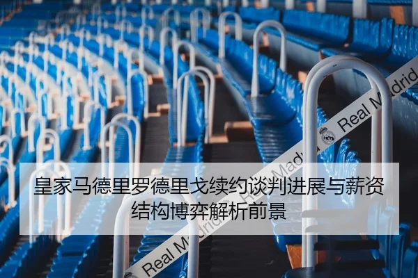 皇家马德里罗德里戈续约谈判进展与薪资结构博弈解析前景