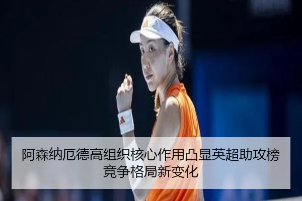 阿森纳厄德高组织核心作用凸显英超助攻榜竞争格局新变化