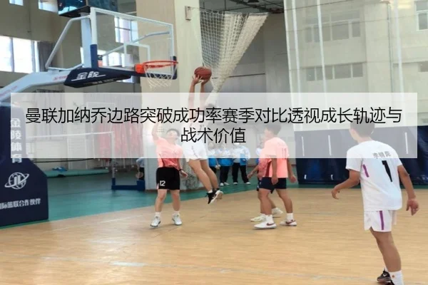 曼联加纳乔边路突破成功率赛季对比透视成长轨迹与战术价值