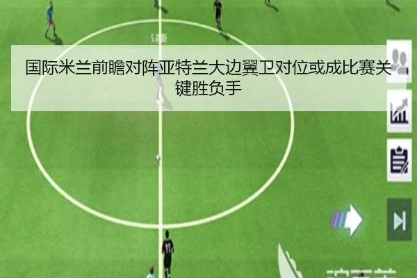 国际米兰前瞻对阵亚特兰大边翼卫对位或成比赛关键胜负手