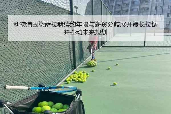 利物浦围绕萨拉赫续约年限与薪资分歧展开漫长拉锯并牵动未来规划