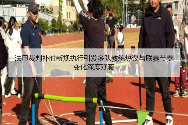 法甲裁判补时新规执行引发多队教练热议与联赛节奏变化深度观察