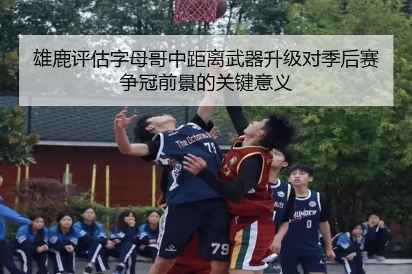 雄鹿评估字母哥中距离武器升级对季后赛争冠前景的关键意义
