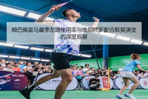 姆巴佩皇马首季左路使用率与维尼修斯配合默契演变的深度观察