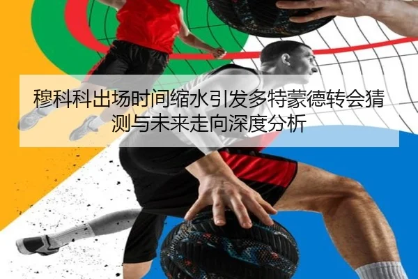 穆科科出场时间缩水引发多特蒙德转会猜测与未来走向深度分析