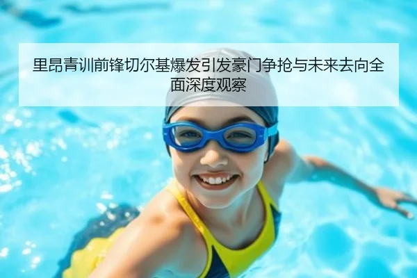 里昂青训前锋切尔基爆发引发豪门争抢与未来去向全面深度观察