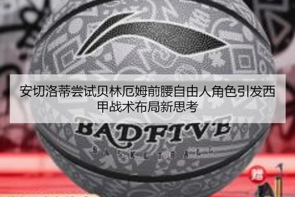 安切洛蒂尝试贝林厄姆前腰自由人角色引发西甲战术布局新思考