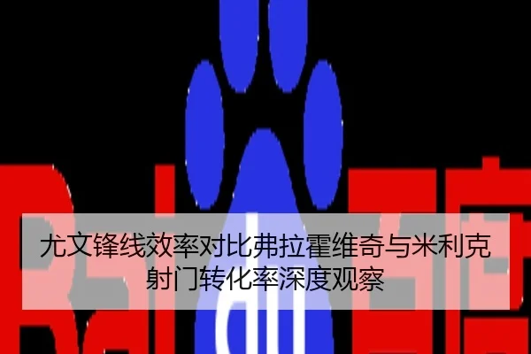 尤文锋线效率对比弗拉霍维奇与米利克射门转化率深度观察