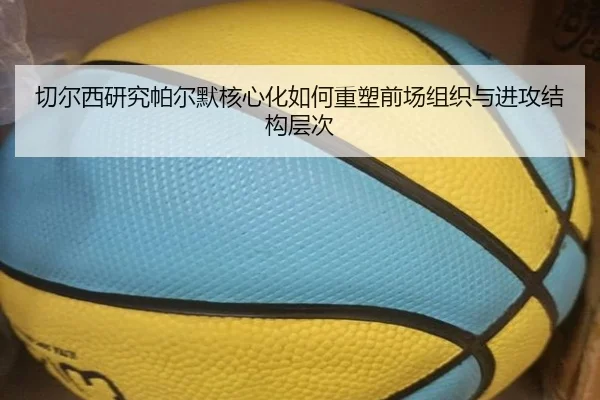 切尔西研究帕尔默核心化如何重塑前场组织与进攻结构层次