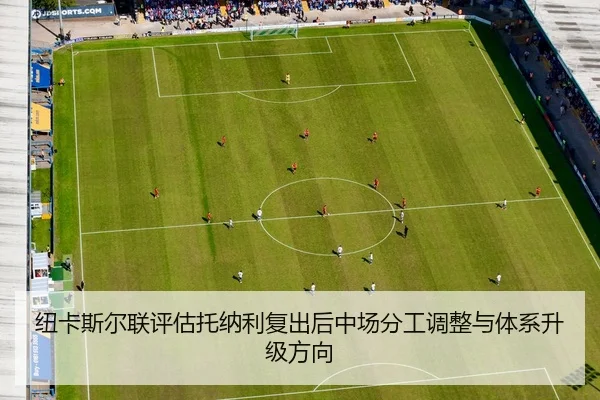 纽卡斯尔联评估托纳利复出后中场分工调整与体系升级方向