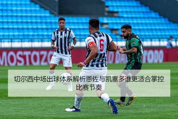切尔西中场出球体系解析恩佐与凯塞多谁更适合掌控比赛节奏