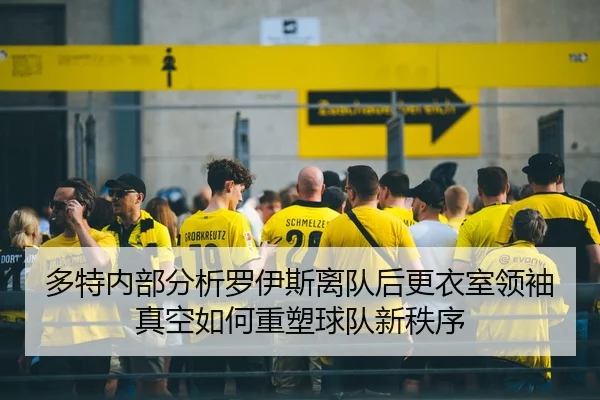 多特内部分析罗伊斯离队后更衣室领袖真空如何重塑球队新秩序