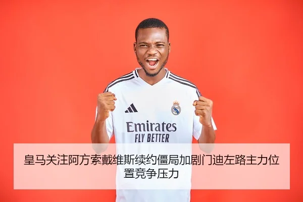 皇马关注阿方索戴维斯续约僵局加剧门迪左路主力位置竞争压力