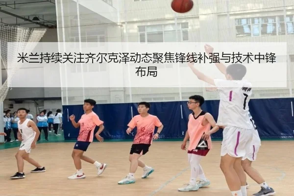 米兰持续关注齐尔克泽动态聚焦锋线补强与技术中锋布局