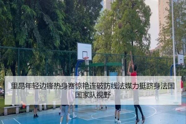 里昂年轻边锋热身赛惊艳连破防线法媒力挺跻身法国国家队视野