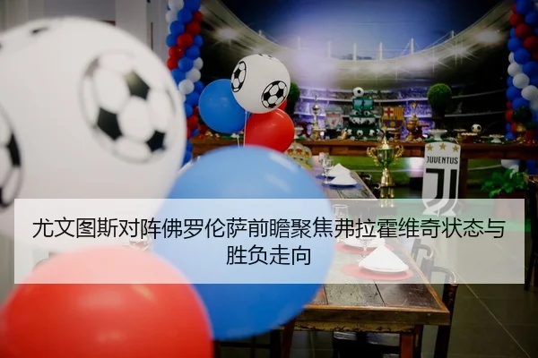 尤文图斯对阵佛罗伦萨前瞻聚焦弗拉霍维奇状态与胜负走向