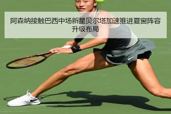 阿森纳接触巴西中场新星贝尔塔加速推进夏窗阵容升级布局